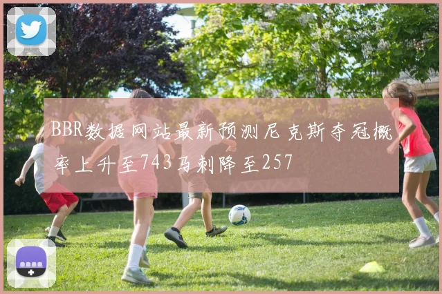 BBR数据网站最新预测尼克斯夺冠概率上升至743马刺降至257