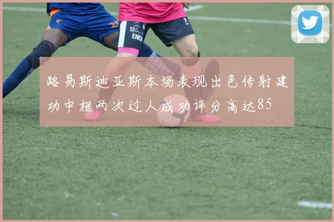 路易斯迪亚斯本场表现出色传射建功中框两次过人成功评分高达85