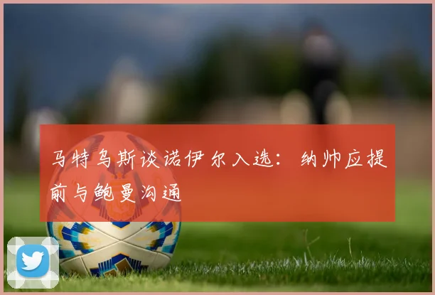 马特乌斯谈诺伊尔入选：纳帅应提前与鲍曼沟通