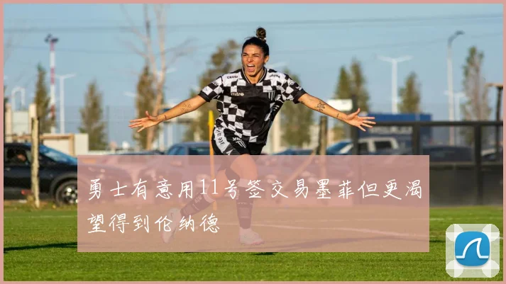 勇士有意用11号签交易墨菲但更渴望得到伦纳德