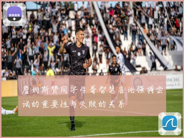 詹姆斯赞同字母哥智慧言论强调尝试的重要性与失败的关系