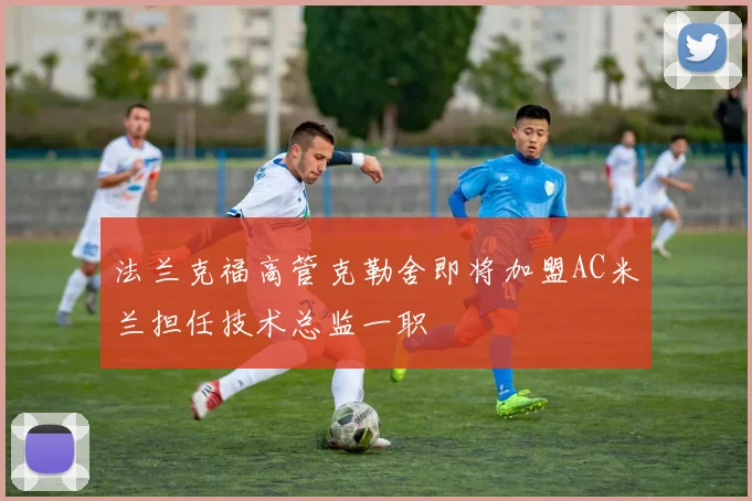 法兰克福高管克勒舍即将加盟AC米兰担任技术总监一职