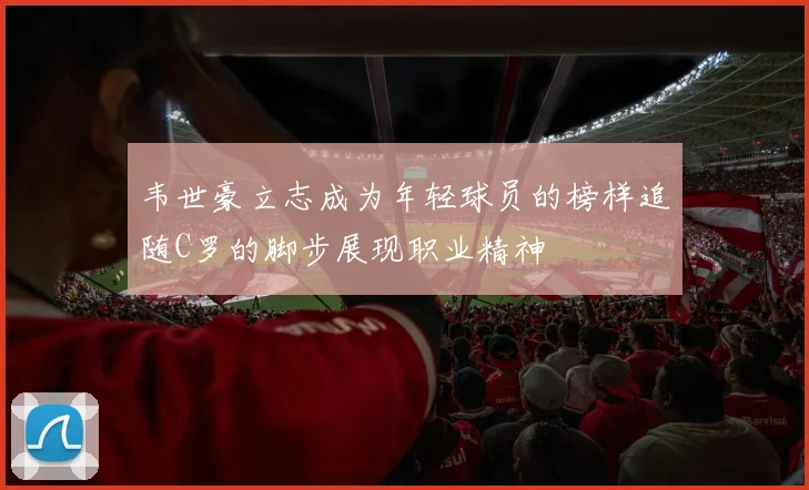 韦世豪立志成为年轻球员的榜样追随C罗的脚步展现职业精神
