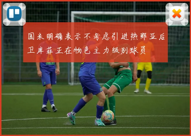 国米明确表示不考虑引进热那亚后卫库菲正在物色主力级别球员