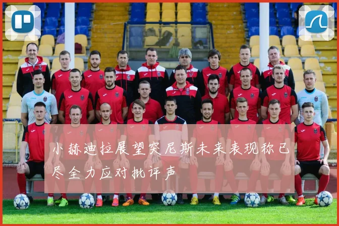 小赫迪拉展望突尼斯未来表现称已尽全力应对批评声