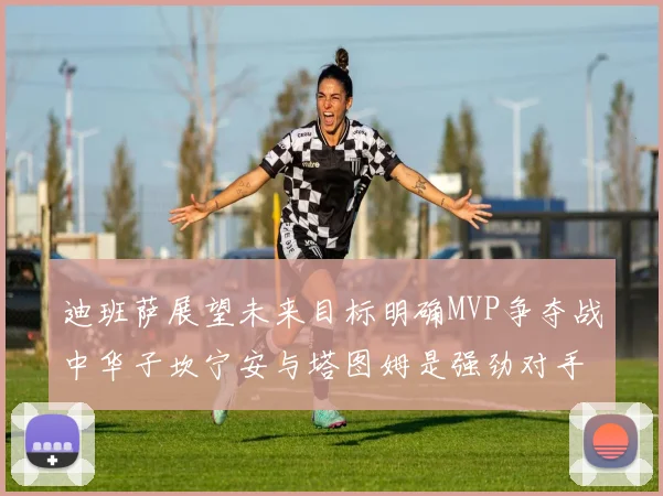 迪班萨展望未来目标明确MVP争夺战中华子坎宁安与塔图姆是强劲对手