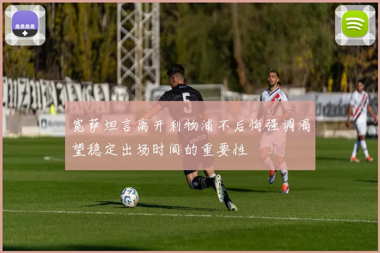 宽萨坦言离开利物浦不后悔强调渴望稳定出场时间的重要性