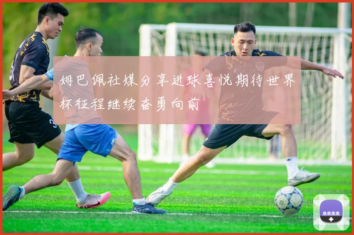 姆巴佩社媒分享进球喜悦期待世界杯征程继续奋勇向前