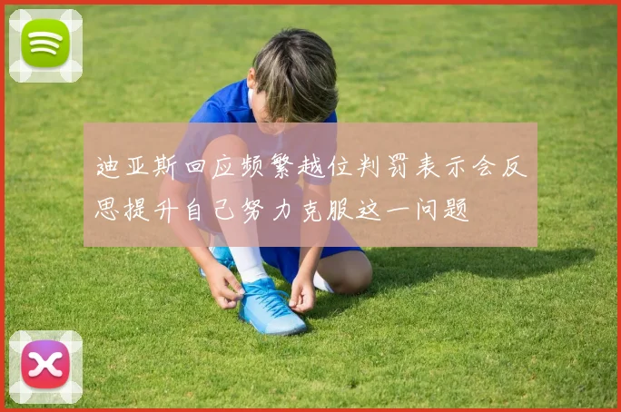 迪亚斯回应频繁越位判罚表示会反思提升自己努力克服这一问题