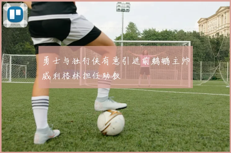 勇士与独行侠有意引进前鹈鹕主帅威利格林担任助教