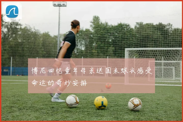 博尼回忆童年母亲送国米球衣感受命运的奇妙安排