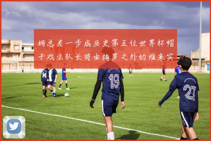 姆总差一步成历史第五位世界杯帽子戏法队长将由梅罗之外的谁来实现