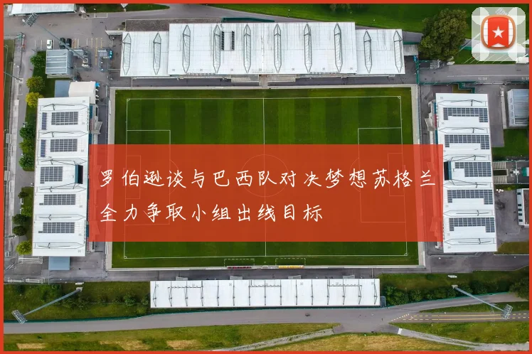 罗伯逊谈与巴西队对决梦想苏格兰全力争取小组出线目标