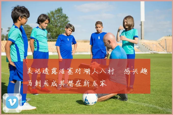 美记透露活塞对湖人八村塁感兴趣马刺或成其潜在新东家
